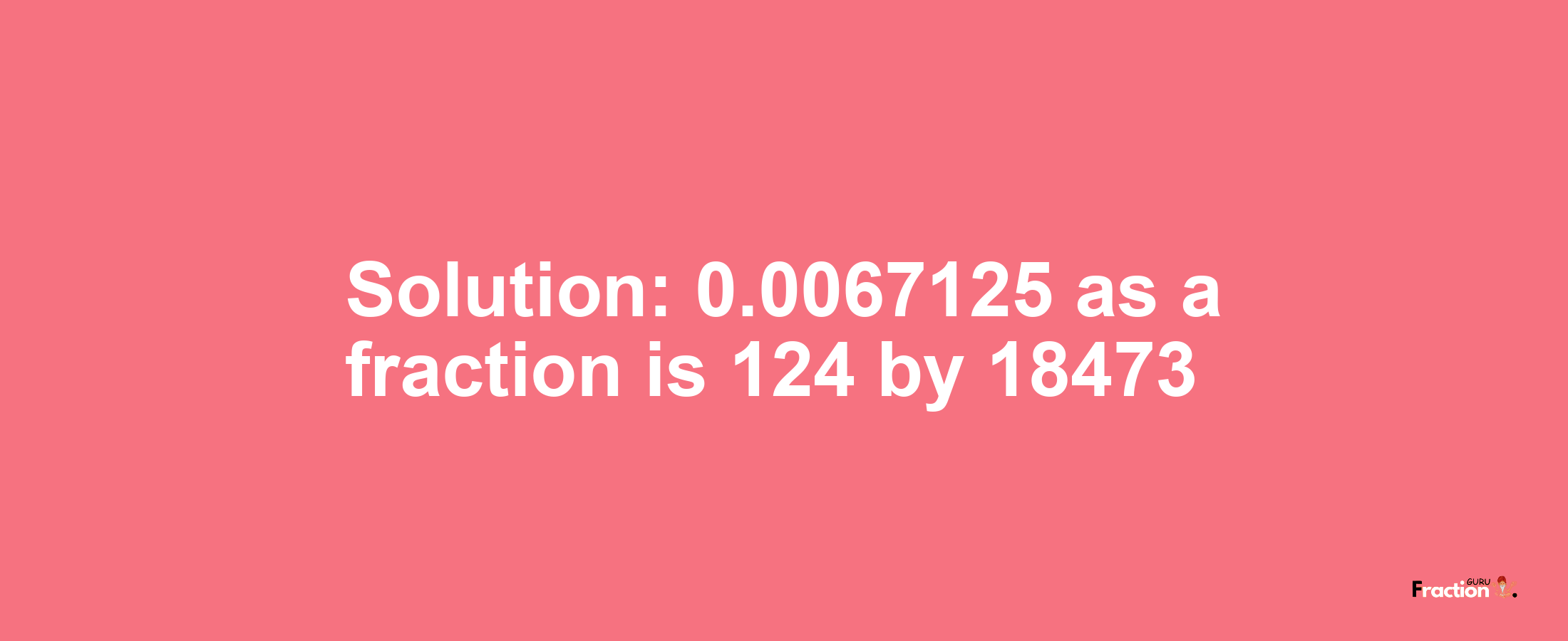 Solution:0.0067125 as a fraction is 124/18473